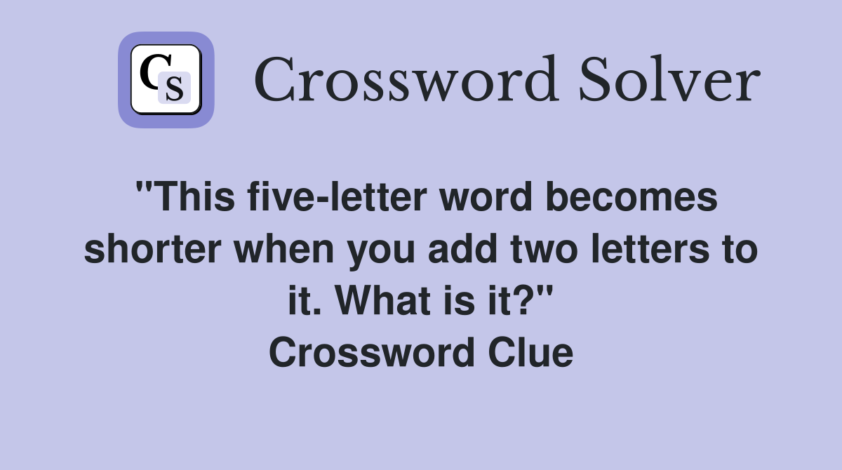 "This fiveletter word shorter when you add two letters to it. What is it?" Crossword